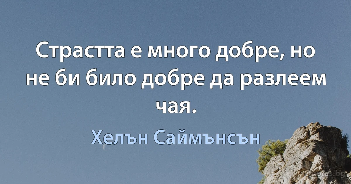 Страстта е много добре, но не би било добре да разлеем чая. (Хелън Саймънсън)