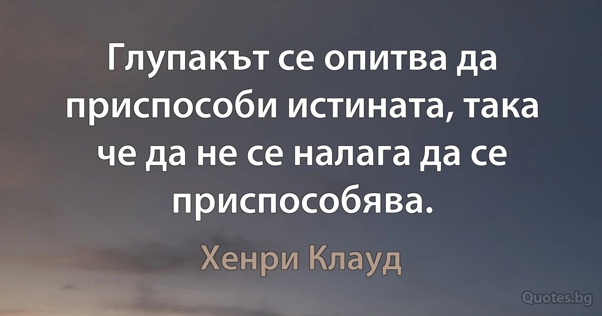 Глупакът се опитва да приспособи истината, така че да не се налага да се приспособява. (Хенри Клауд)