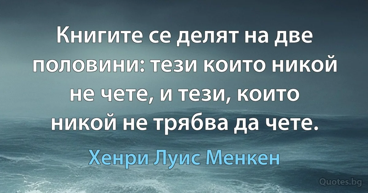 Книгите се делят на две половини: тези които никой не чете, и тези, които никой не трябва да чете. (Хенри Луис Менкен)