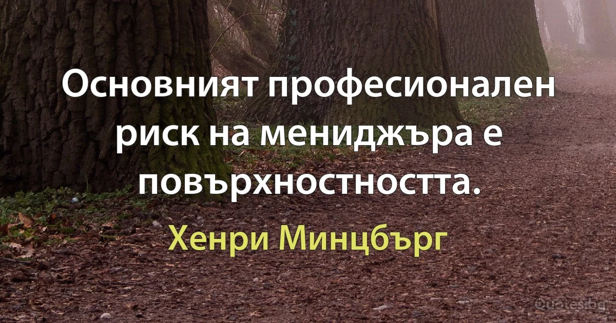 Основният професионален риск на мениджъра е повърхностността. (Хенри Минцбърг)