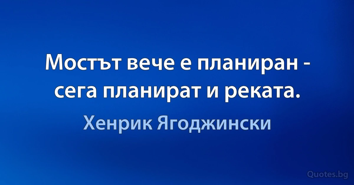 Мостът вече е планиран - сега планират и реката. (Хенрик Ягоджински)