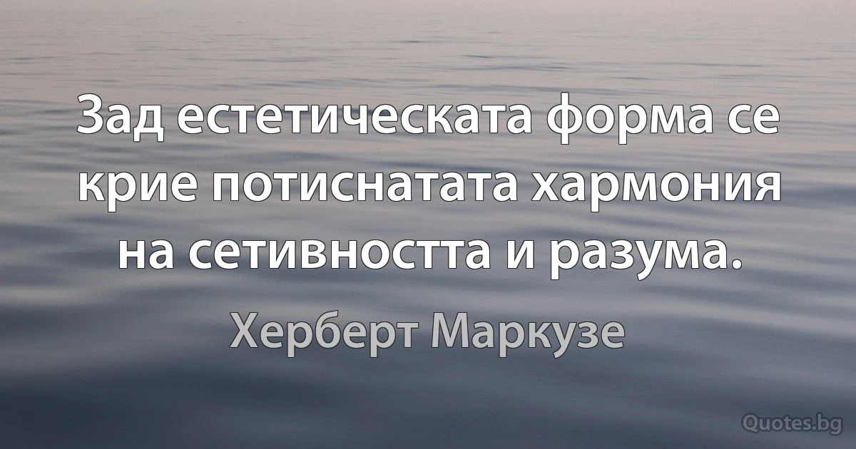 Зад естетическата форма се крие потиснатата хармония на сетивността и разума. (Херберт Маркузе)