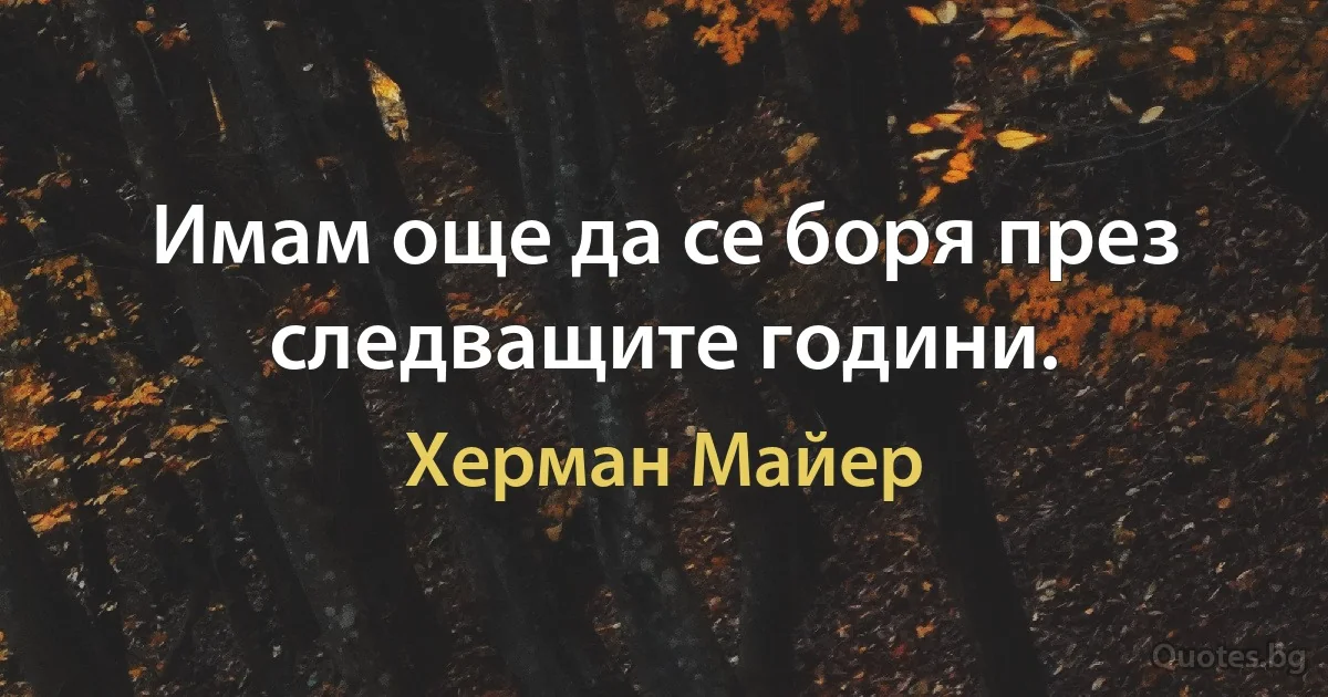 Имам още да се боря през следващите години. (Херман Майер)