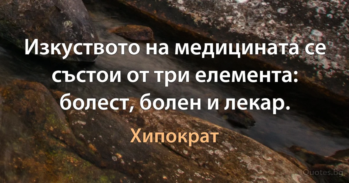 Изкуството на медицината се състои от три елемента: болест, болен и лекар. (Хипократ)