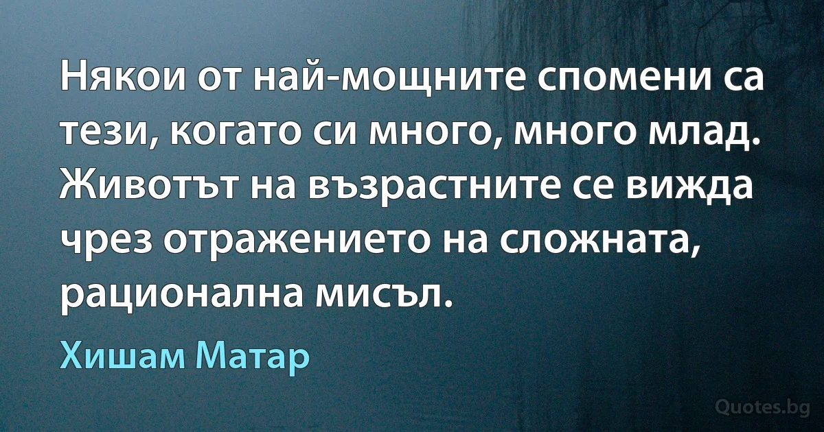 Някои от най-мощните спомени са тези, когато си много, много млад. Животът на възрастните се вижда чрез отражението на сложната, рационална мисъл. (Хишам Матар)