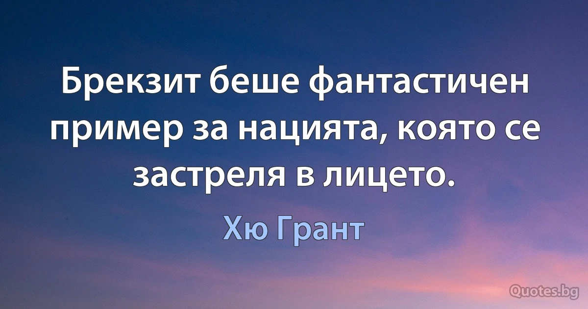 Брекзит беше фантастичен пример за нацията, която се застреля в лицето. (Хю Грант)