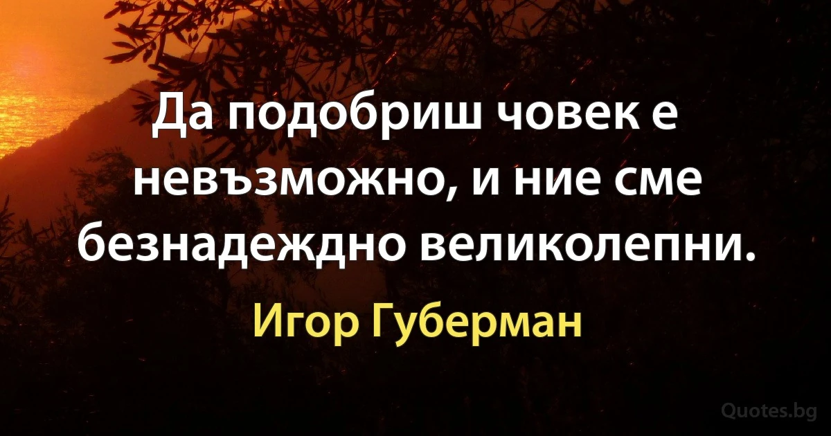 Да подобриш човек е невъзможно, и ние сме безнадеждно великолепни. (Игор Губерман)