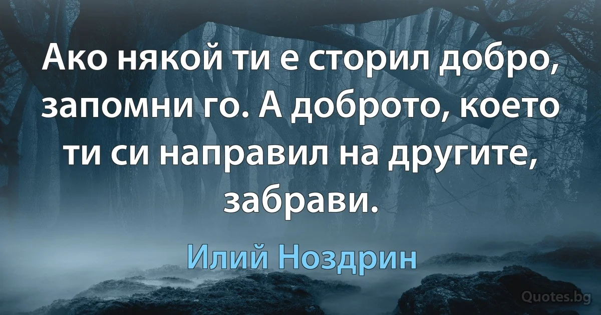 Ако някой ти е сторил добро, запомни го. А доброто, което ти си направил на другите, забрави. (Илий Ноздрин)