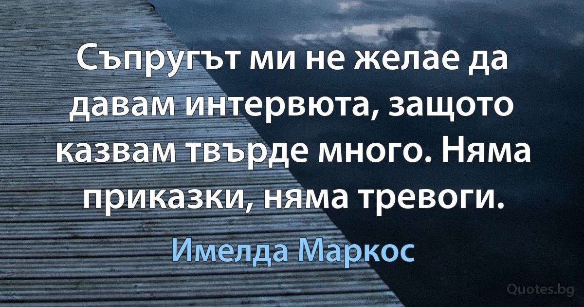 Съпругът ми не желае да давам интервюта, защото казвам твърде много. Няма приказки, няма тревоги. (Имелда Маркос)