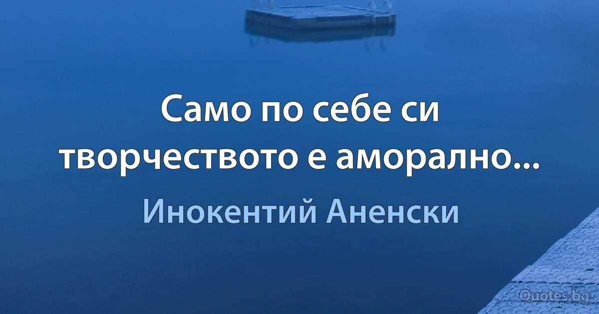 Само по себе си творчеството е аморално... (Инокентий Аненски)