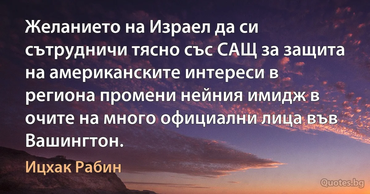 Желанието на Израел да си сътрудничи тясно със САЩ за защита на американските интереси в региона промени нейния имидж в очите на много официални лица във Вашингтон. (Ицхак Рабин)