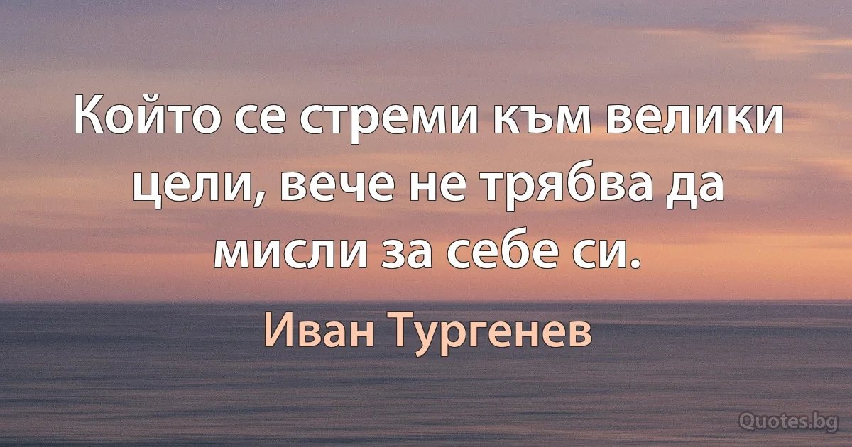 Който се стреми към велики цели, вече не трябва да мисли за себе си. (Иван Тургенев)