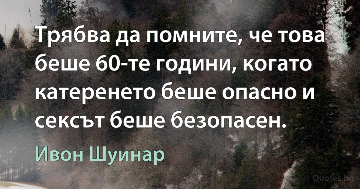 Трябва да помните, че това беше 60-те години, когато катеренето беше опасно и сексът беше безопасен. (Ивон Шуинар)