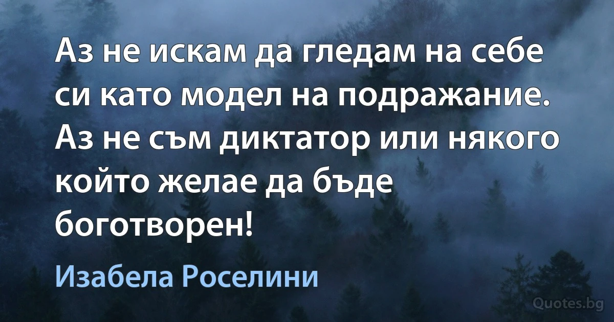 Аз не искам да гледам на себе си като модел на подражание. Аз не съм диктатор или някого който желае да бъде боготворен! (Изабела Роселини)