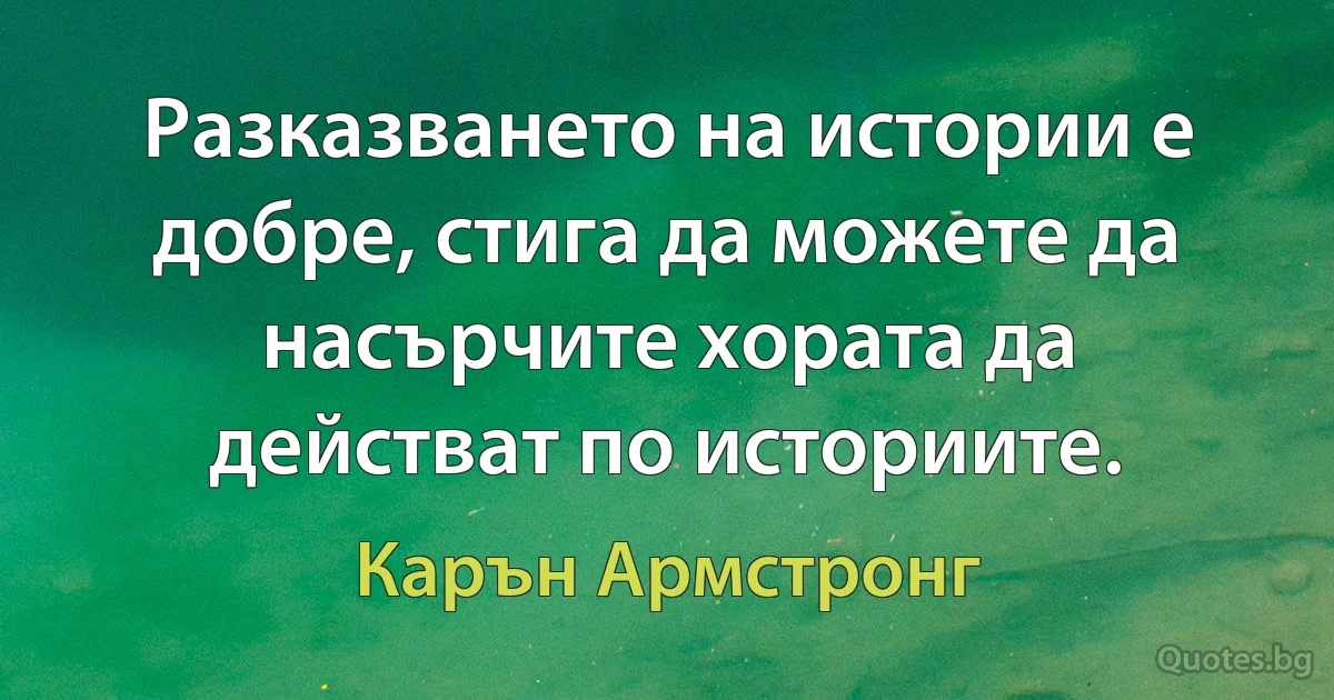 Разказването на истории е добре, стига да можете да насърчите хората да действат по историите. (Карън Армстронг)