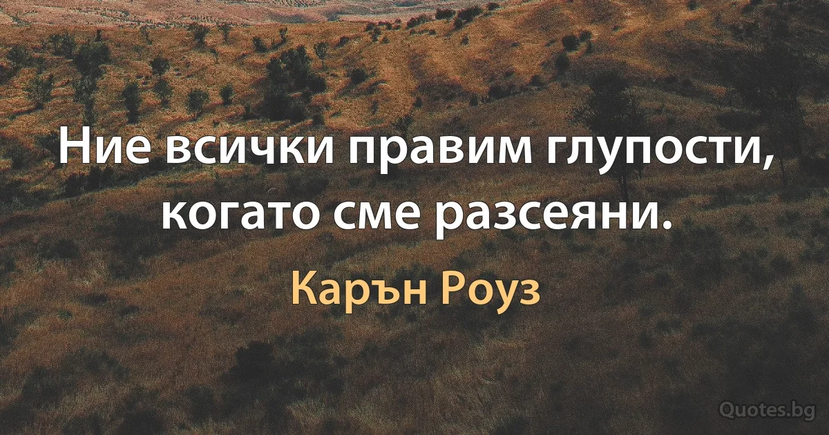 Ние всички правим глупости, когато сме разсеяни. (Карън Роуз)