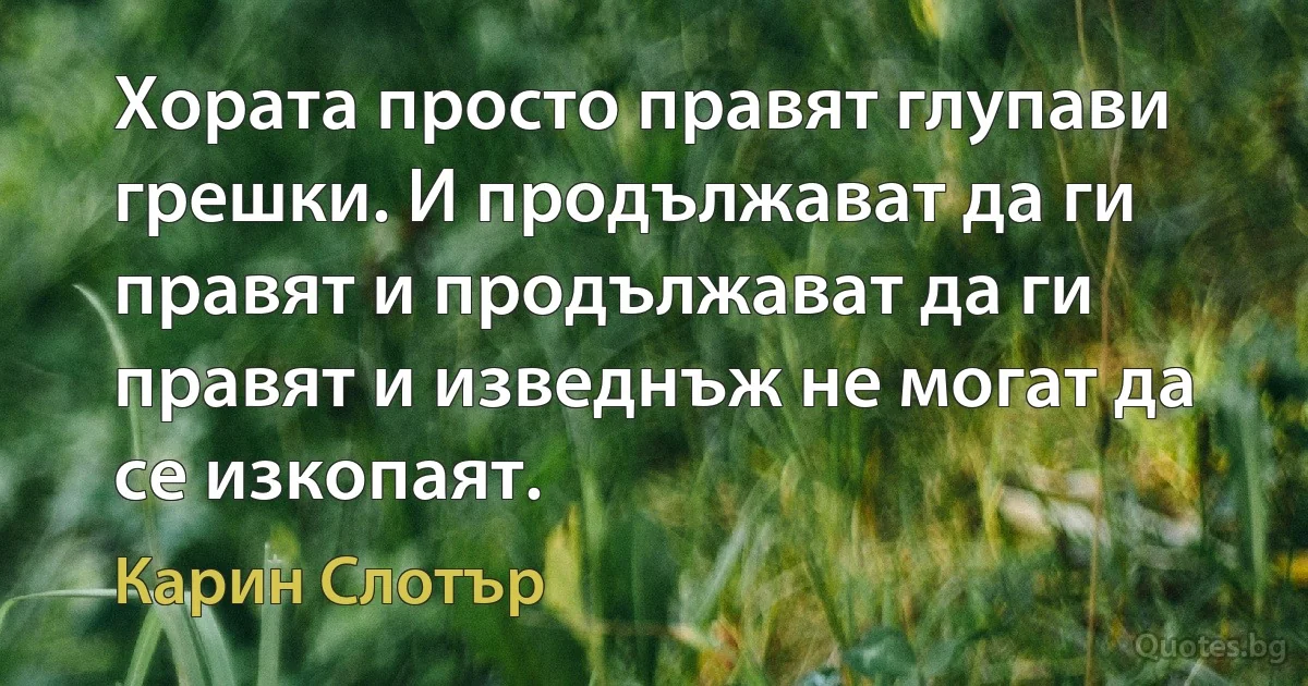 Хората просто правят глупави грешки. И продължават да ги правят и продължават да ги правят и изведнъж не могат да се изкопаят. (Карин Слотър)