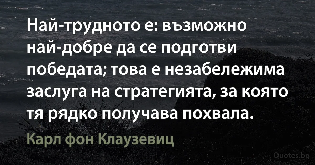 Най-трудното е: възможно най-добре да се подготви победата; това е незабележима заслуга на стратегията, за която тя рядко получава похвала. (Карл фон Клаузевиц)