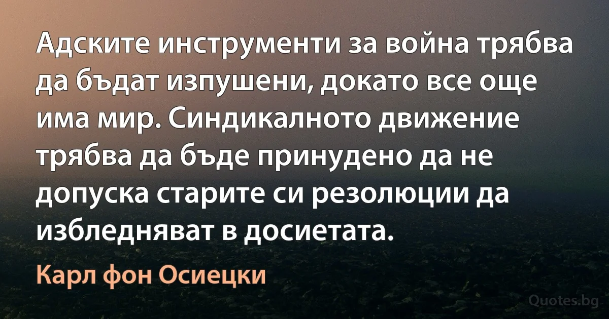 Адските инструменти за война трябва да бъдат изпушени, докато все още има мир. Синдикалното движение трябва да бъде принудено да не допуска старите си резолюции да избледняват в досиетата. (Карл фон Осиецки)