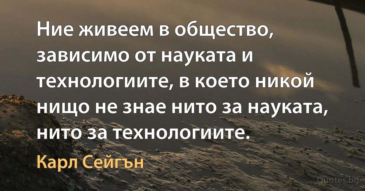 Ние живеем в общество, зависимо от науката и технологиите, в което никой нищо не знае нито за науката, нито за технологиите. (Карл Сейгън)