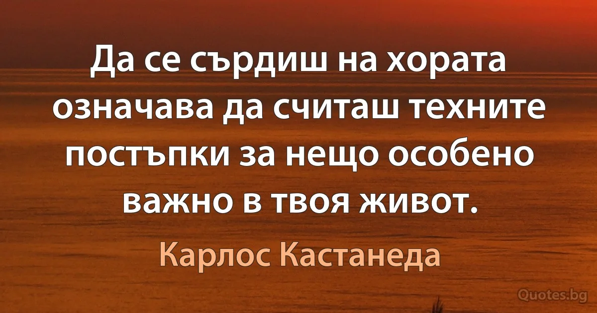 Да се сърдиш на хората означава да считаш техните постъпки за нещо особено важно в твоя живот. (Карлос Кастанеда)