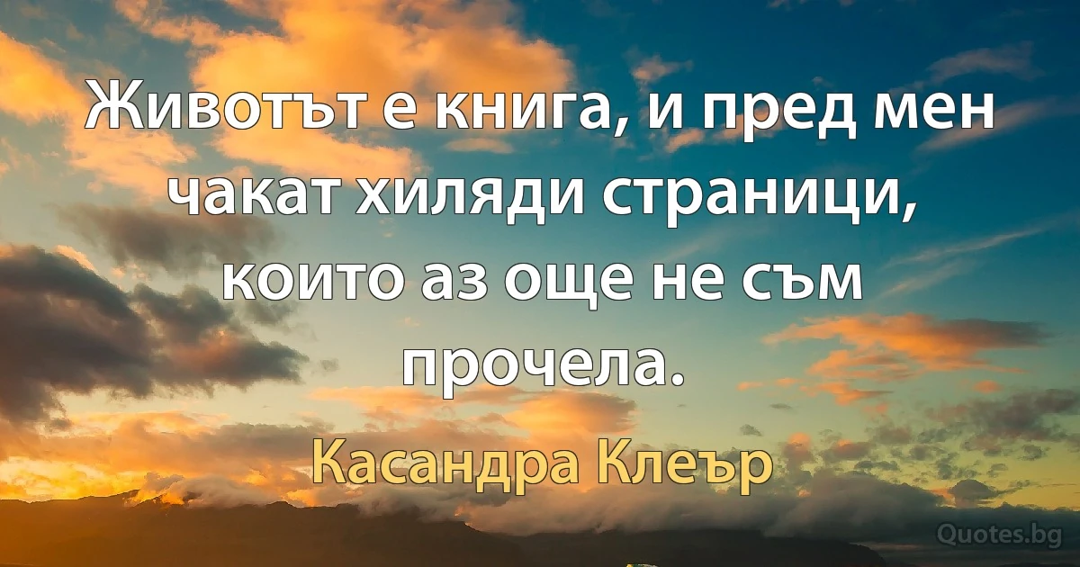 Животът е книга, и пред мен чакат хиляди страници, които аз още не съм прочела. (Касандра Клеър)