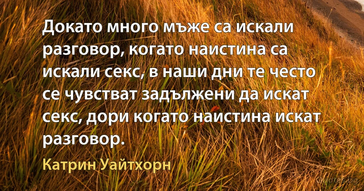 Докато много мъже са искали разговор, когато наистина са искали секс, в наши дни те често се чувстват задължени да искат секс, дори когато наистина искат разговор. (Катрин Уайтхорн)