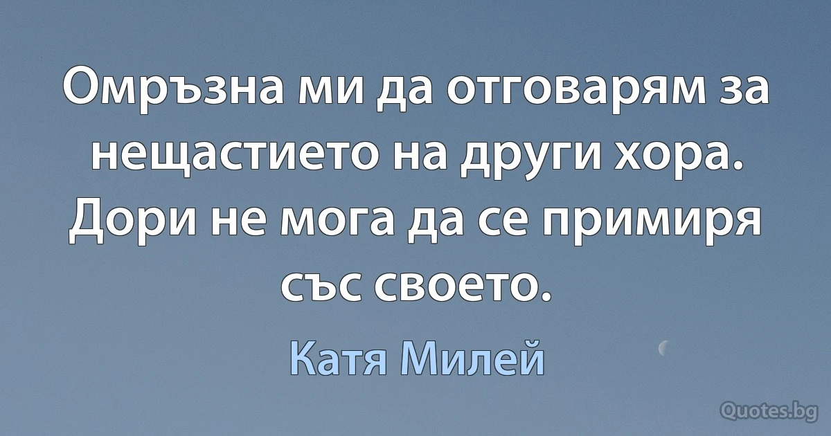 Омръзна ми да отговарям за нещастието на други хора. Дори не мога да се примиря със своето. (Катя Милей)