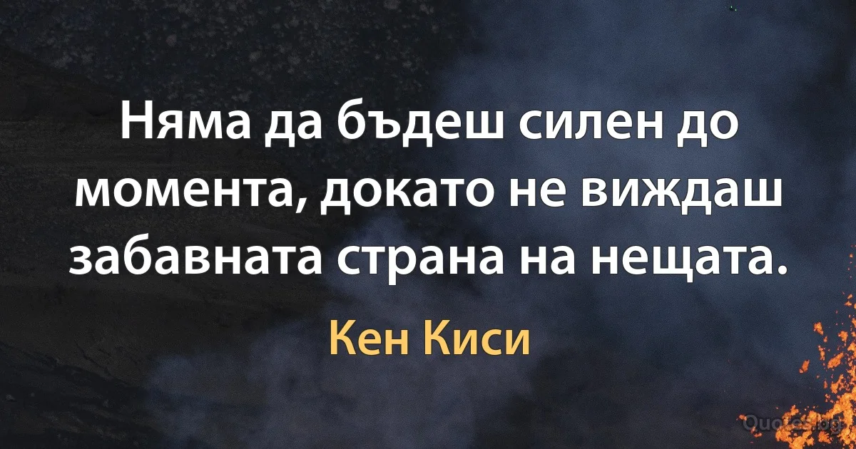 Няма да бъдеш силен до момента, докато не виждаш забавната страна на нещата. (Кен Киси)