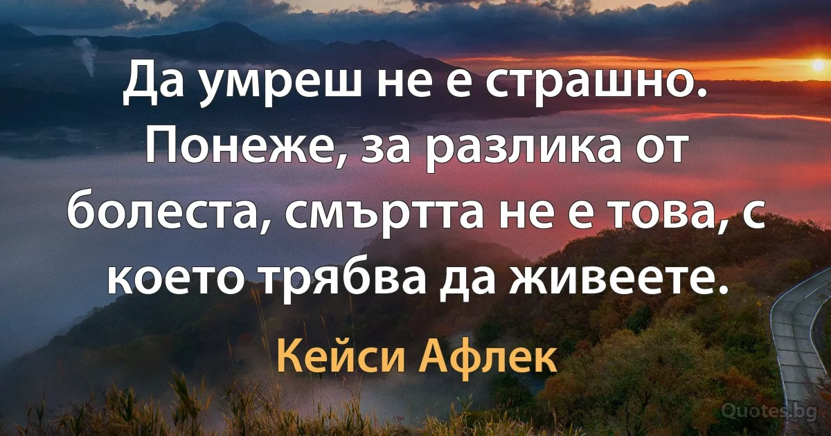 Да умреш не е страшно. Понеже, за разлика от болеста, смъртта не е това, с което трябва да живеете. (Кейси Афлек)