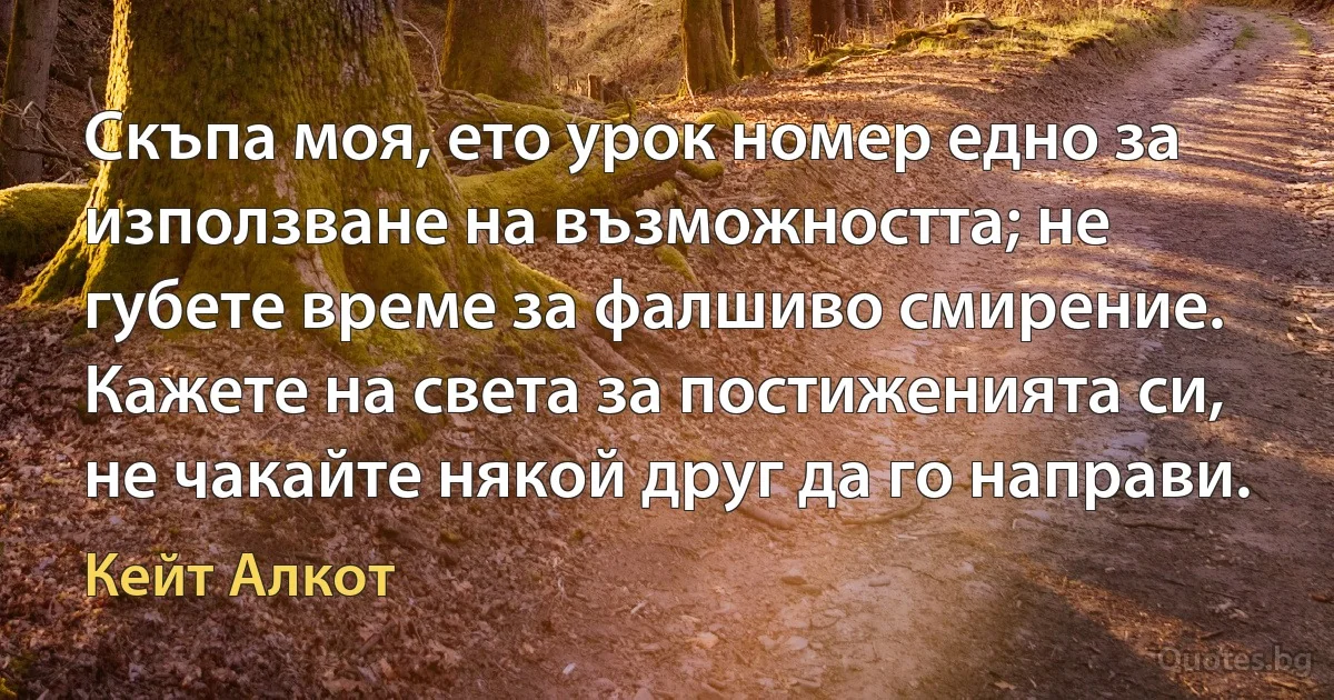 Скъпа моя, ето урок номер едно за използване на възможността; не губете време за фалшиво смирение. Кажете на света за постиженията си, не чакайте някой друг да го направи. (Кейт Алкот)