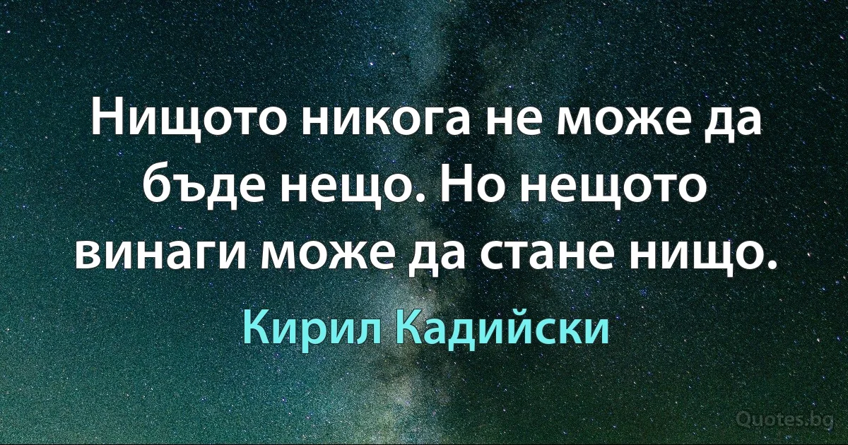 Нищото никога не може да бъде нещо. Но нещото винаги може да стане нищо. (Кирил Кадийски)