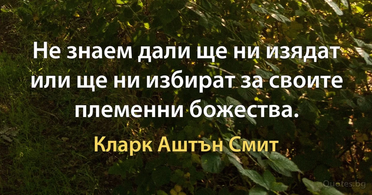 Не знаем дали ще ни изядат или ще ни избират за своите племенни божества. (Кларк Аштън Смит)