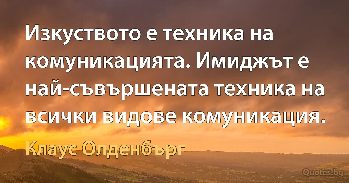 Изкуството е техника на комуникацията. Имиджът е най-съвършената техника на всички видове комуникация. (Клаус Олденбърг)