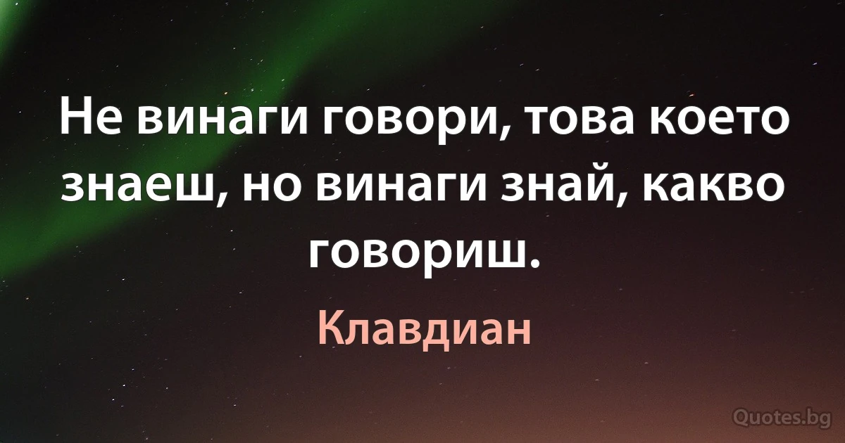 Не винаги говори, това което знаеш, но винаги знай, какво говориш. (Клавдиан)