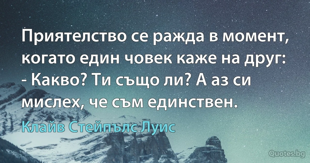 Приятелство се ражда в момент, когато един човек каже на друг:
- Какво? Ти също ли? А аз си мислех, че съм единствен. (Клайв Стейпълс Луис)