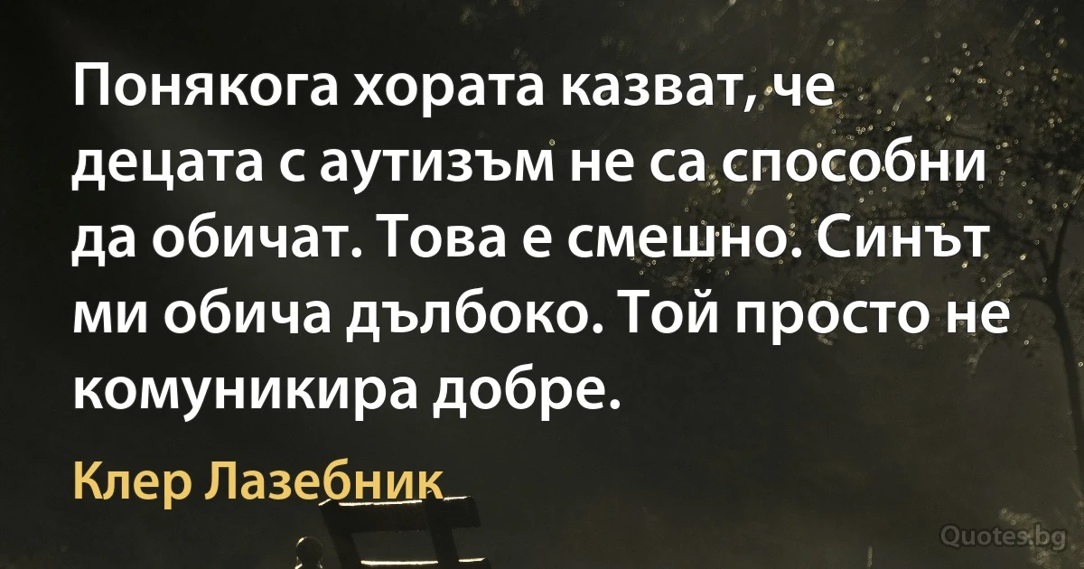 Понякога хората казват, че децата с аутизъм не са способни да обичат. Това е смешно. Синът ми обича дълбоко. Той просто не комуникира добре. (Клер Лазебник)