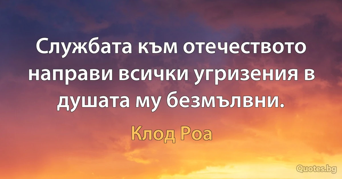 Службата към отечеството направи всички угризения в душата му безмълвни. (Клод Роа)