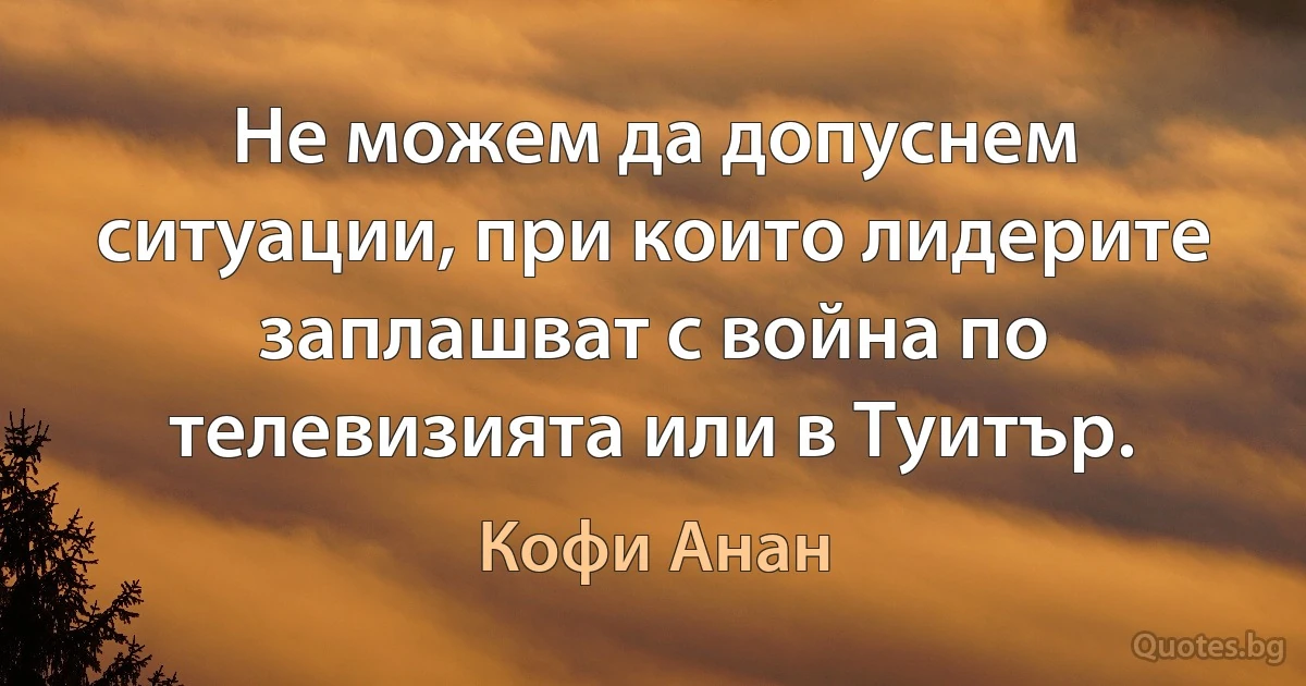 Не можем да допуснем ситуации, при които лидерите заплашват с война по телевизията или в Туитър. (Кофи Анан)