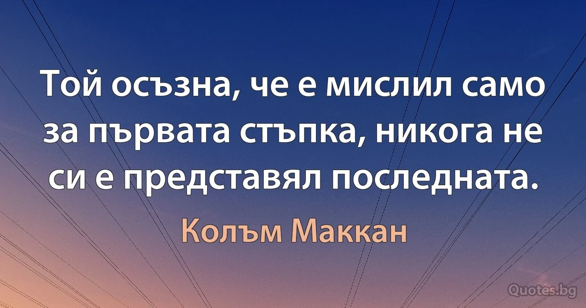 Той осъзна, че е мислил само за първата стъпка, никога не си е представял последната. (Колъм Маккан)