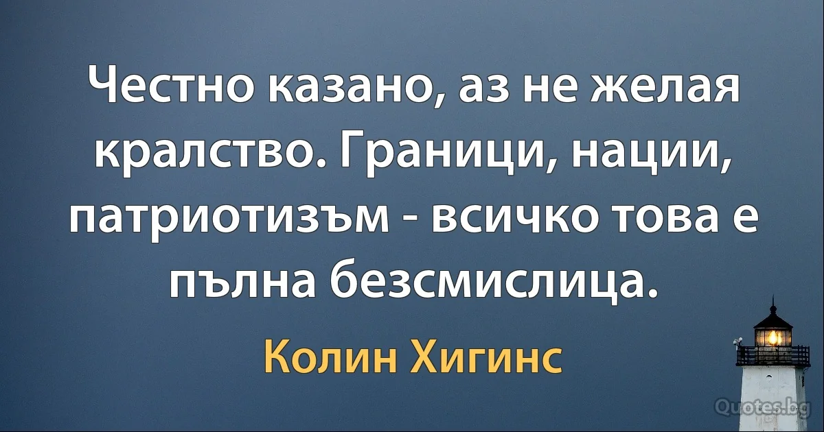 Честно казано, аз не желая кралство. Граници, нации, патриотизъм - всичко това е пълна безсмислица. (Колин Хигинс)