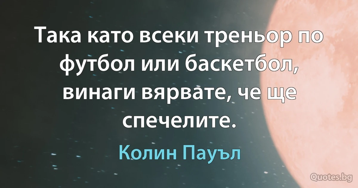 Така като всеки треньор по футбол или баскетбол, винаги вярвате, че ще спечелите. (Колин Пауъл)