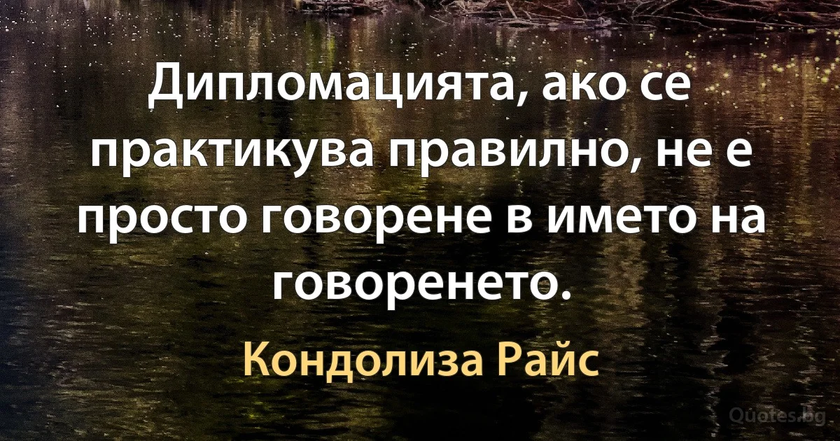 Дипломацията, ако се практикува правилно, не е просто говорене в името на говоренето. (Кондолиза Райс)