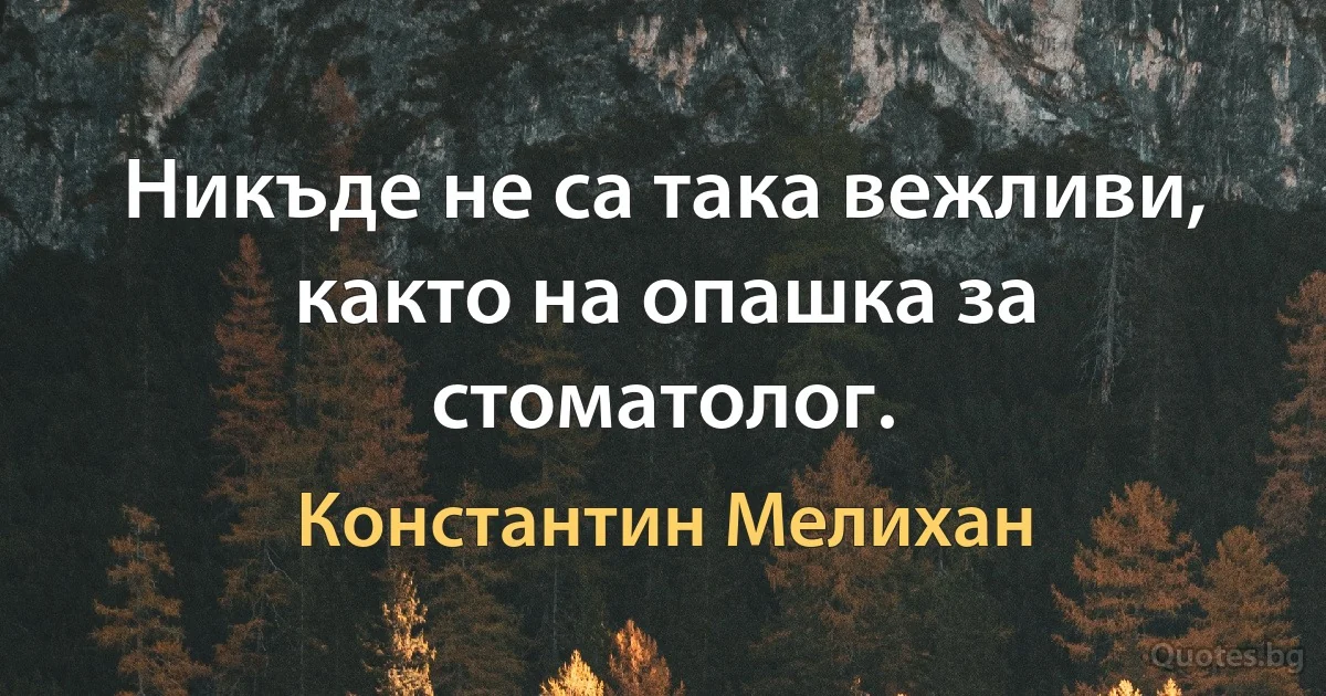 Никъде не са така вежливи, както на опашка за стоматолог. (Константин Мелихан)