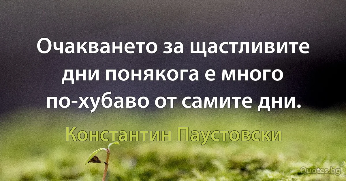 Очакването за щастливите дни понякога е много по-хубаво от самите дни. (Константин Паустовски)