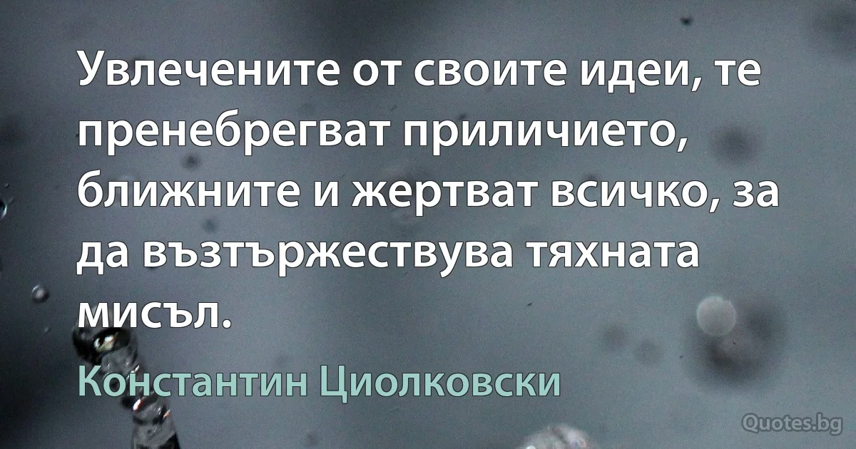 Увлечените от своите идеи, те пренебрегват приличието, ближните и жертват всичко, за да възтържествува тяхната мисъл. (Константин Циолковски)