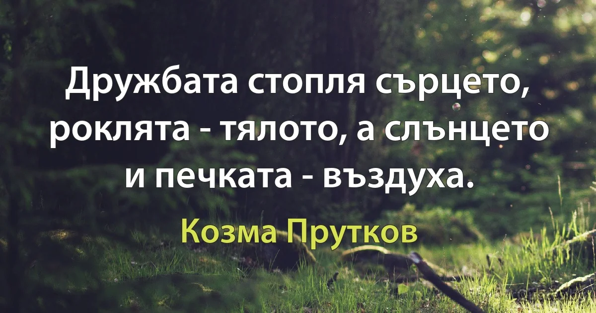 Дружбата стопля сърцето, роклята - тялото, а слънцето и печката - въздуха. (Козма Прутков)