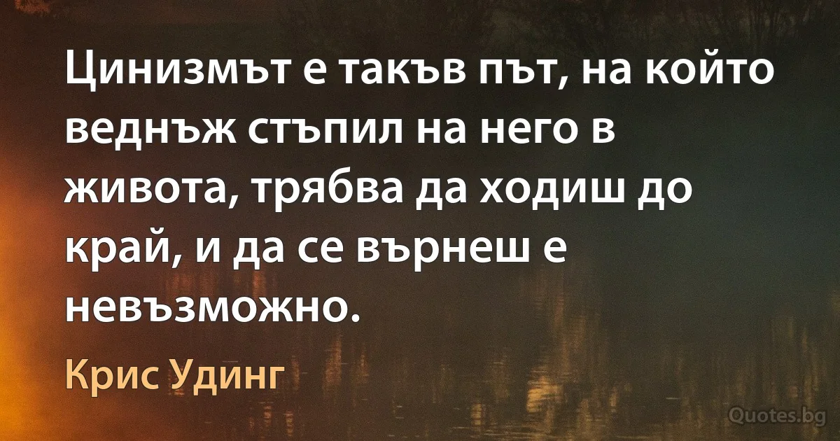 Цинизмът е такъв път, на който веднъж стъпил на него в живота, трябва да ходиш до край, и да се върнеш е невъзможно. (Крис Удинг)