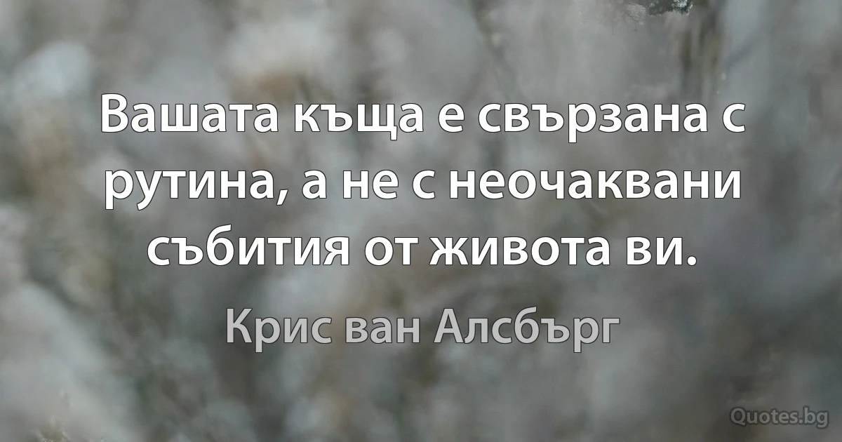 Вашата къща е свързана с рутина, а не с неочаквани събития от живота ви. (Крис ван Алсбърг)