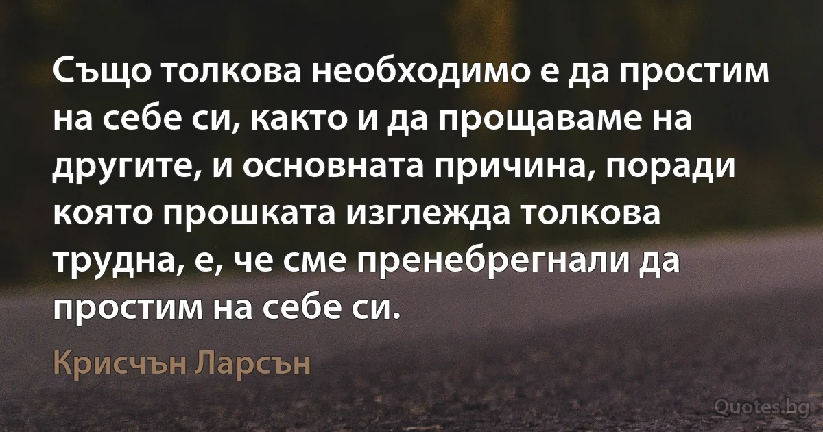 Също толкова необходимо е да простим на себе си, както и да прощаваме на другите, и основната причина, поради която прошката изглежда толкова трудна, е, че сме пренебрегнали да простим на себе си. (Крисчън Ларсън)